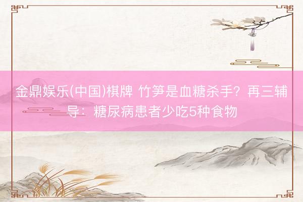 金鼎娱乐(中国)棋牌 竹笋是血糖杀手？再三辅导：糖尿病患者少吃5种食物
