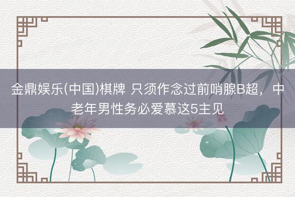 金鼎娱乐(中国)棋牌 只须作念过前哨腺B超，中老年男性务必爱慕这5主见