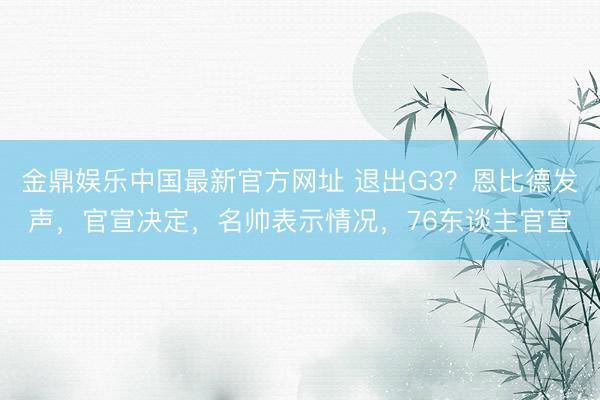 金鼎娱乐中国最新官方网址 退出G3？恩比德发声，官宣决定，名帅表示情况，76东谈主官宣
