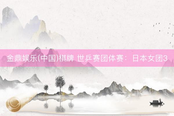 金鼎娱乐(中国)棋牌 世乒赛团体赛：日本女团3