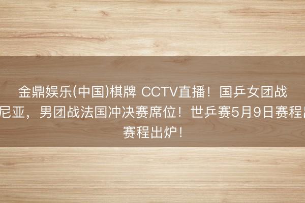 金鼎娱乐(中国)棋牌 CCTV直播！国乒女团战罗马尼亚，男团战法国冲决赛席位！世乒赛5月9日赛程出炉！