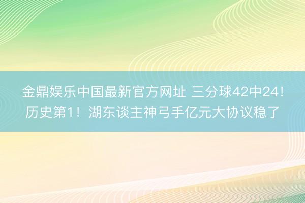 金鼎娱乐中国最新官方网址 三分球42中24！历史第1！湖东谈主神弓手亿元大协议稳了