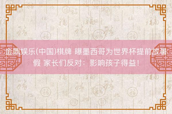 金鼎娱乐(中国)棋牌 曝墨西哥为世界杯提前放暑假 家长们反对：影响孩子得益！