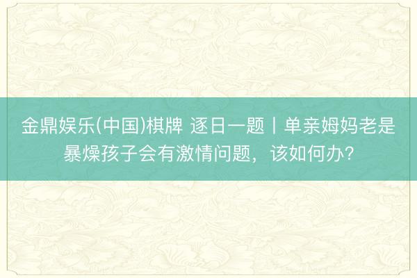 金鼎娱乐(中国)棋牌 逐日一题丨单亲姆妈老是暴燥孩子会有激情问题，该如何办？