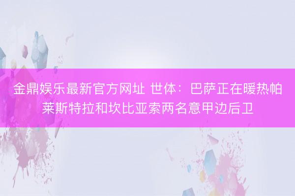 金鼎娱乐最新官方网址 世体：巴萨正在暖热帕莱斯特拉和坎比亚索两名意甲边后卫