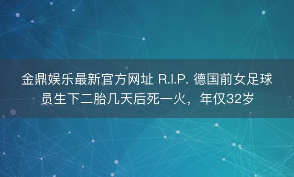 金鼎娱乐最新官方网址 R.I.P. 德国前女足球员生下二胎几天后死一火，年仅32岁
