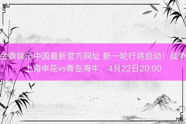 金鼎娱乐中国最新官方网址 新一轮行将启动！战争⏰上海申花vs青岛海牛，<a href=