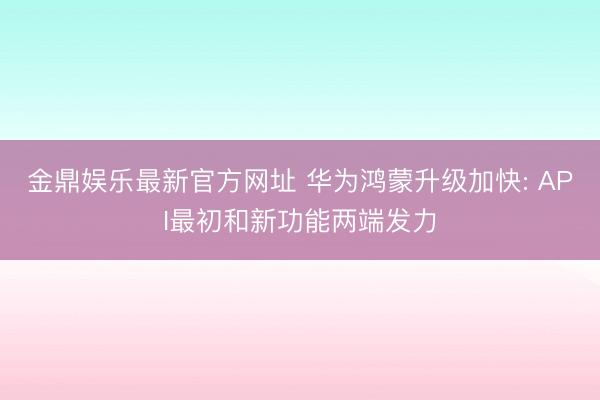 金鼎娱乐最新官方网址 华为鸿蒙升级加快: API最初和新功能两端发力