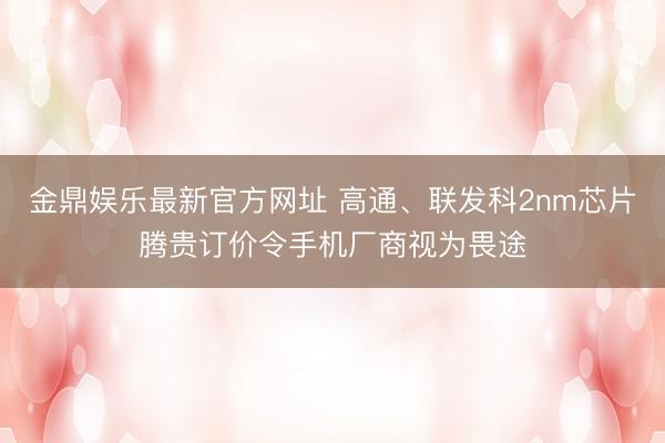 金鼎娱乐最新官方网址 高通、联发科2nm芯片腾贵订价令手机厂商视为畏途