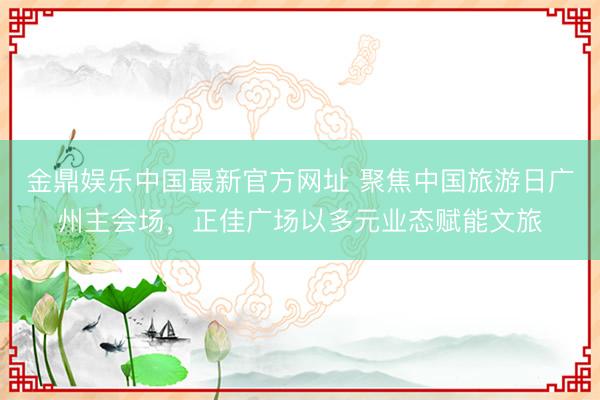 金鼎娱乐中国最新官方网址 聚焦中国旅游日广州主会场，正佳广场以多元业态赋能文旅