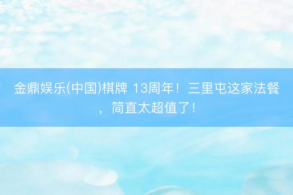金鼎娱乐(中国)棋牌 13周年！三里屯这家法餐，简直太超值了！