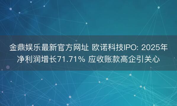 金鼎娱乐最新官方网址 欧诺科技IPO: 2025年净利润增长71.71% 应收账款高企引关心