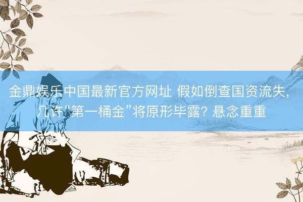 金鼎娱乐中国最新官方网址 假如倒查国资流失， 几许“第一桶金”将原形毕露? 悬念重重