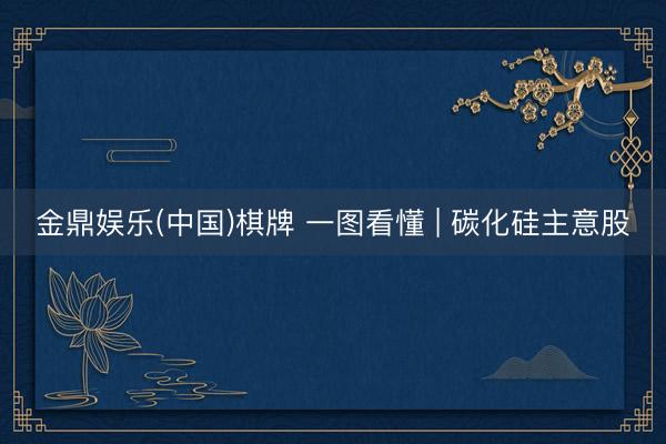 金鼎娱乐(中国)棋牌 一图看懂 | 碳化硅主意股