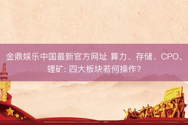 金鼎娱乐中国最新官方网址 算力、存储、CPO、锂矿: 四大板块若何操作?