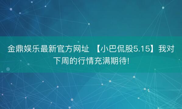 金鼎娱乐最新官方网址 【小巴侃股5.15】我对下周的行情充满期待!