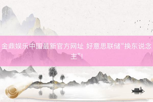 金鼎娱乐中国最新官方网址 好意思联储“换东说念主”!