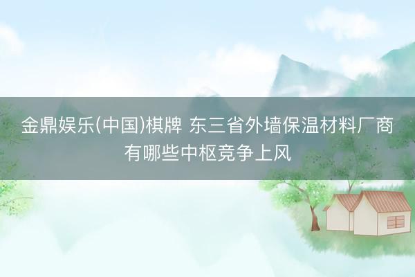 金鼎娱乐(中国)棋牌 东三省外墙保温材料厂商有哪些中枢竞争上风