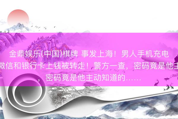 金鼎娱乐(中国)棋牌 事发上海！男人手机充电时不翼而飞，微信和银行卡上钱被转走！警方一查，密码竟是他主动知道的……