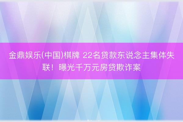 金鼎娱乐(中国)棋牌 22名贷款东说念主集体失联！曝光千万元房贷欺诈案