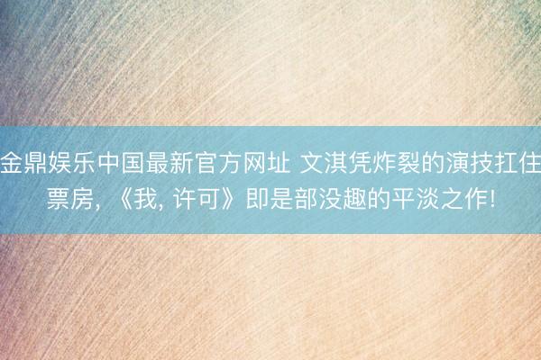金鼎娱乐中国最新官方网址 文淇凭炸裂的演技扛住票房， 《我， 许可》即是部没趣的平淡之作!