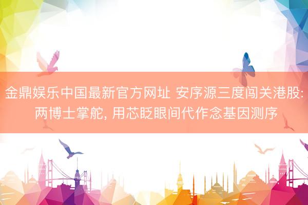 金鼎娱乐中国最新官方网址 安序源三度闯关港股: 两博士掌舵， 用芯眨眼间代作念基因测序