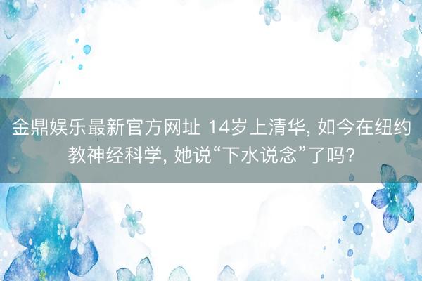 金鼎娱乐最新官方网址 14岁上清华， 如今在纽约教神经科学， 她说“下水说念”了吗?