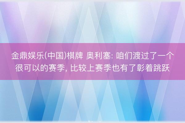 金鼎娱乐(中国)棋牌 奥利塞: 咱们渡过了一个很可以的赛季， 比较上赛季也有了彰着跳跃