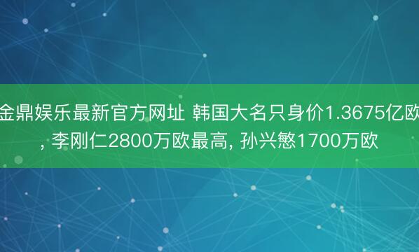 金鼎娱乐最新官方网址 韩国大名只身价1.3675亿欧， 李刚仁2800万欧最高， 孙兴慜1700万欧