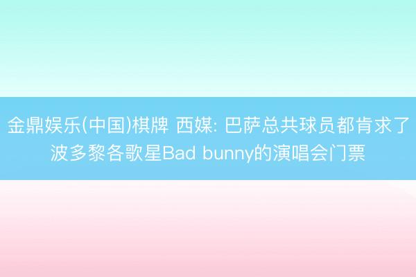 金鼎娱乐(中国)棋牌 西媒: 巴萨总共球员都肯求了波多黎各歌星Bad bunny的演唱会门票