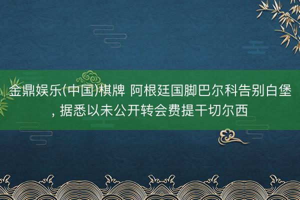 金鼎娱乐(中国)棋牌 阿根廷国脚巴尔科告别白堡， 据悉以未公开转会费提干切尔西