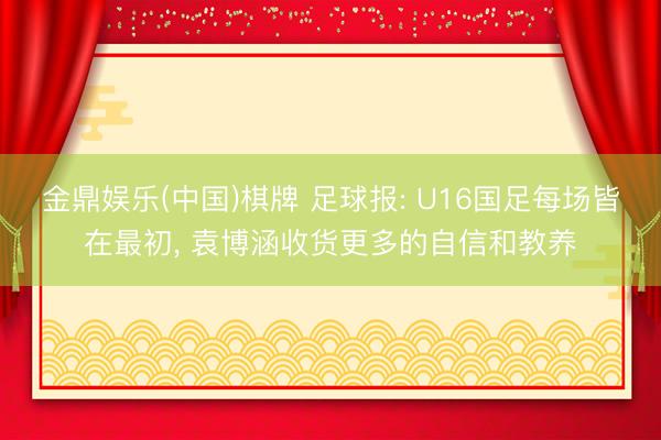 金鼎娱乐(中国)棋牌 足球报: U16国足每场皆在最初， 袁博涵收货更多的自信和教养