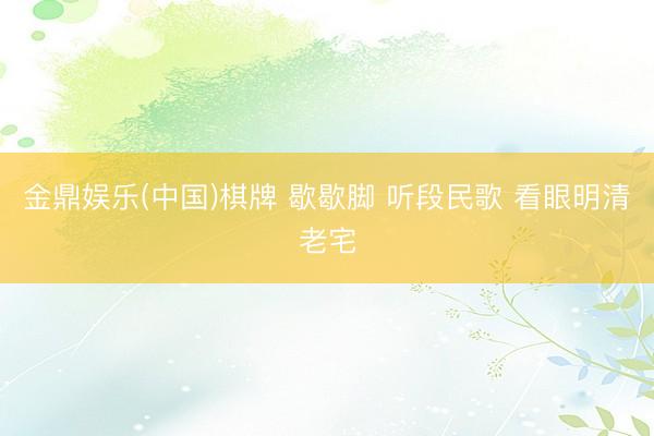 金鼎娱乐(中国)棋牌 歇歇脚 听段民歌 看眼明清老宅