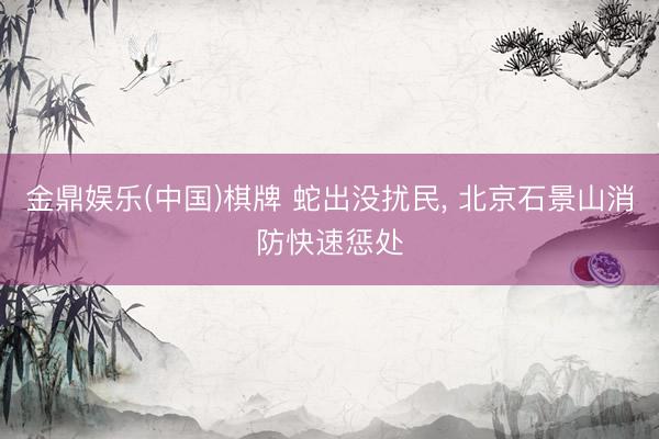 金鼎娱乐(中国)棋牌 蛇出没扰民， 北京石景山消防快速惩处