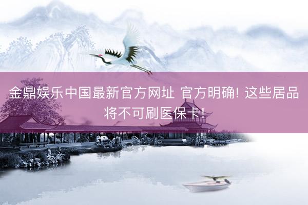 金鼎娱乐中国最新官方网址 官方明确! 这些居品将不可刷医保卡!