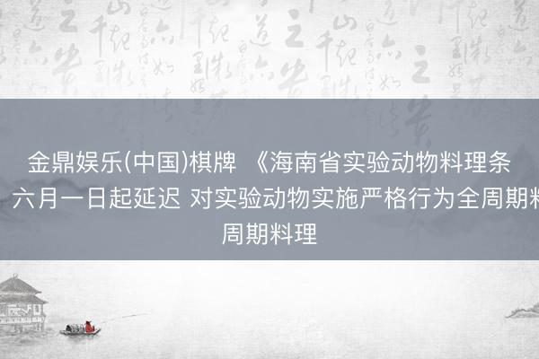 金鼎娱乐(中国)棋牌 《海南省实验动物料理条例》六月一日起延迟 对实验动物实施严格行为全周期料理