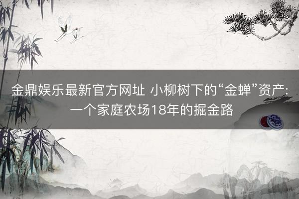 金鼎娱乐最新官方网址 小柳树下的“金蝉”资产: 一个家庭农场18年的掘金路