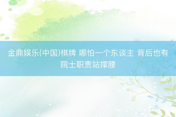 金鼎娱乐(中国)棋牌 哪怕一个东谈主 背后也有院士职责站撑腰