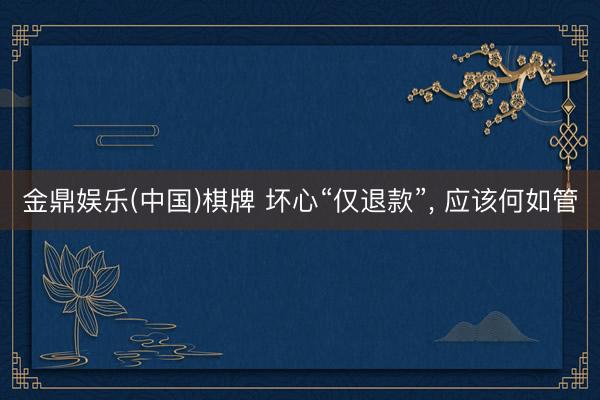 金鼎娱乐(中国)棋牌 坏心“仅退款”， 应该何如管