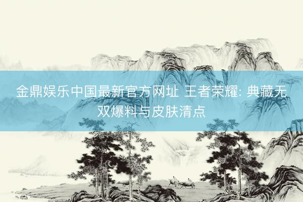 金鼎娱乐中国最新官方网址 王者荣耀: 典藏无双爆料与皮肤清点