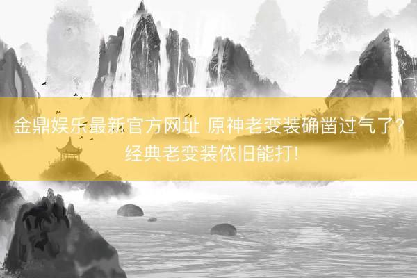 金鼎娱乐最新官方网址 原神老变装确凿过气了? 经典老变装依旧能打!