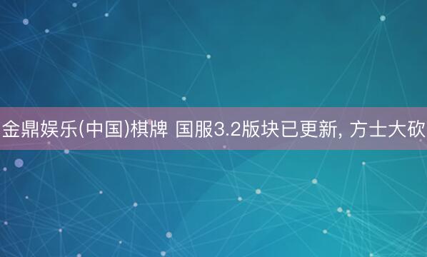 金鼎娱乐(中国)棋牌 国服3.2版块已更新， 方士大砍