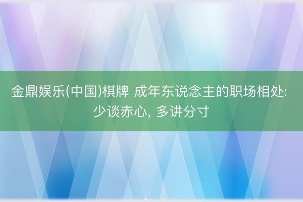 金鼎娱乐(中国)棋牌 成年东说念主的职场相处: 少谈赤心， 多讲分寸