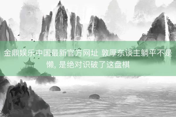 金鼎娱乐中国最新官方网址 敦厚东谈主躺平不是懒， 是绝对识破了这盘棋