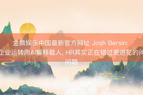 金鼎娱乐中国最新官方网址 Josh Bersin: 当企业运转用AI解释裁人， HR其实正在错过更进犯的问题
