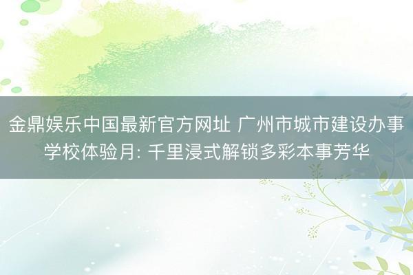 金鼎娱乐中国最新官方网址 广州市城市建设办事学校体验月: 千里浸式解锁多彩本事芳华