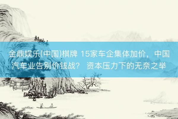 金鼎娱乐(中国)棋牌 15家车企集体加价，中国汽车业告别价钱战？ 资本压力下的无奈之举