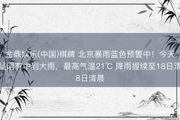 金鼎娱乐(中国)棋牌 北京暴雨蓝色预警中！今天白昼阴有中到大雨，最高气温21℃ 降雨握续至18日清晨