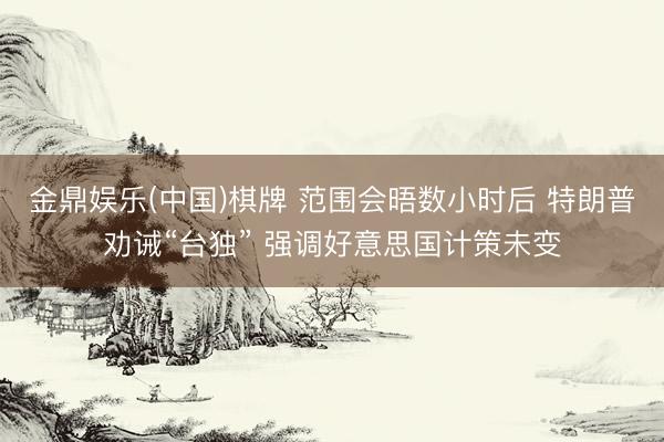 金鼎娱乐(中国)棋牌 范围会晤数小时后 特朗普劝诫“台独” 强调好意思国计策未变