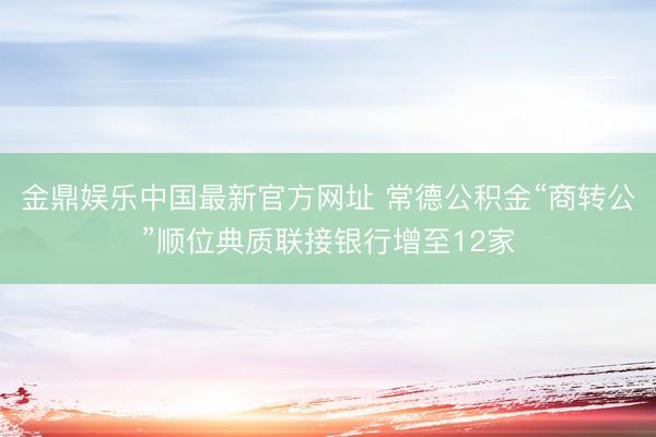 金鼎娱乐中国最新官方网址 常德公积金“商转公”顺位典质联接银行增至12家